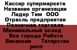 Кассир супермаркета › Название организации ­ Лидер Тим, ООО › Отрасль предприятия ­ Розничная торговля › Минимальный оклад ­ 1 - Все города Работа » Вакансии   . Татарстан респ.